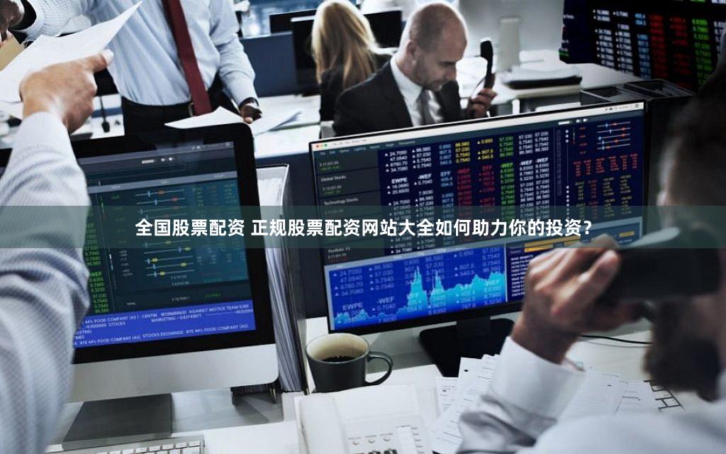 全国股票配资 正规股票配资网站大全如何助力你的投资？