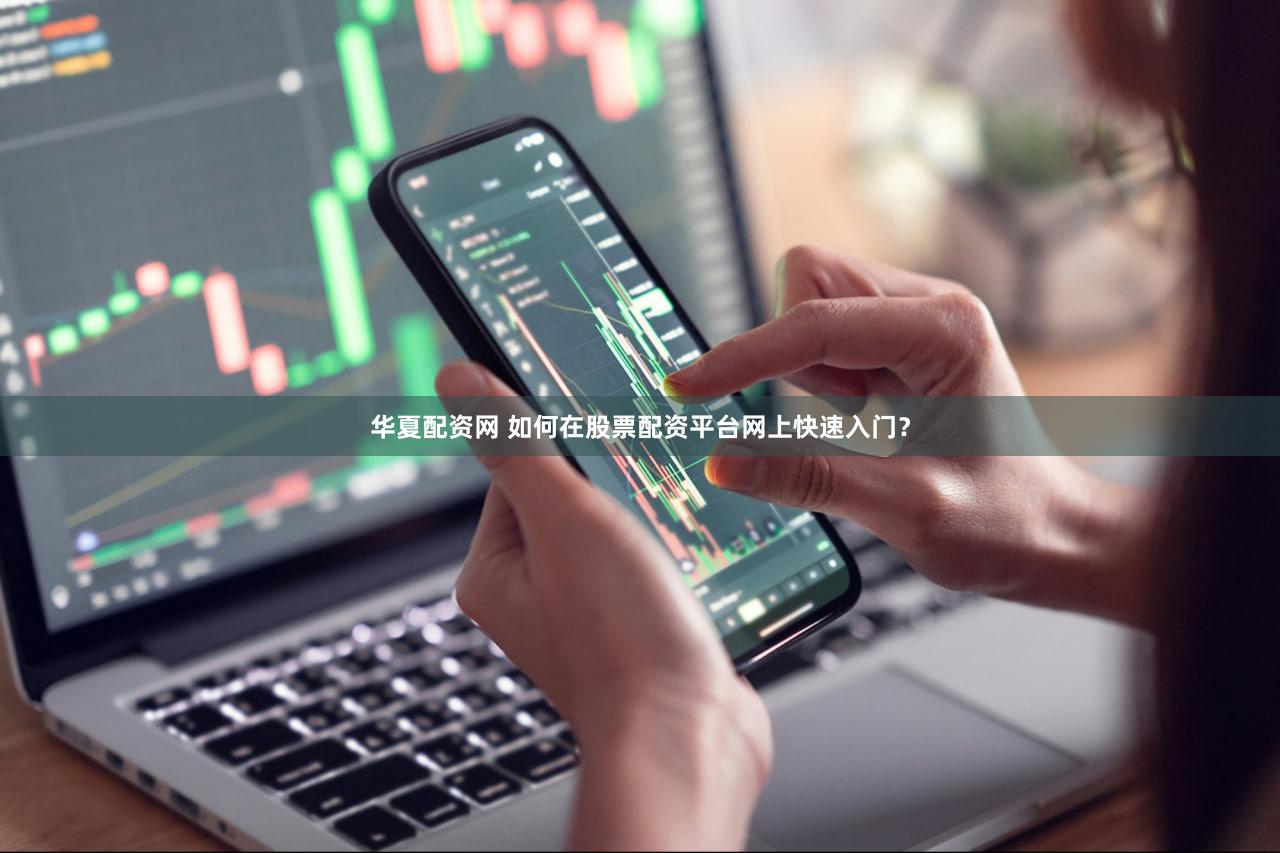 华夏配资网 如何在股票配资平台网上快速入门？