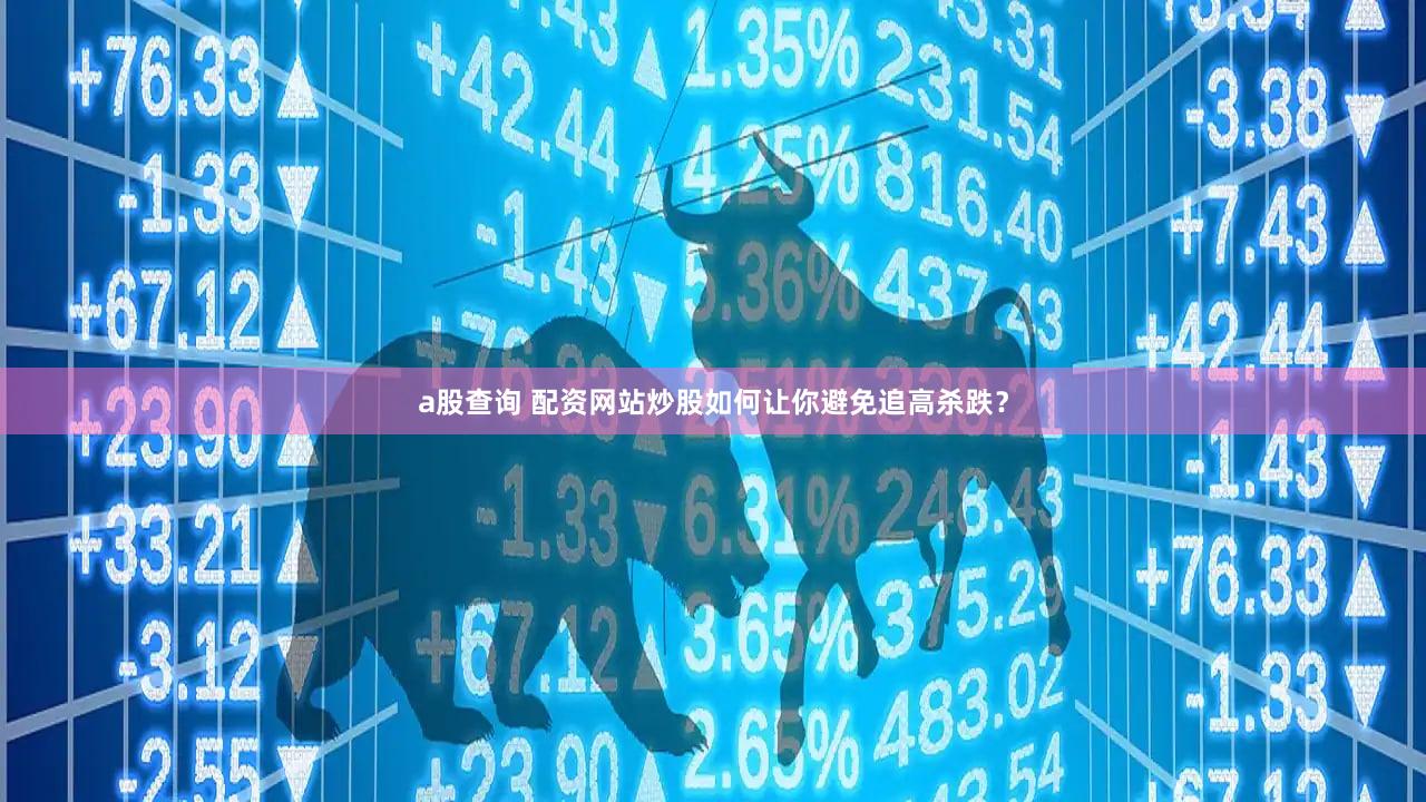 a股查询 配资网站炒股如何让你避免追高杀跌？