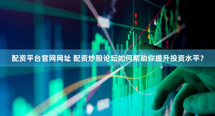 配资平台官网网址 配资炒股论坛如何帮助你提升投资水平？
