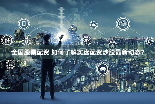 全国股票配资 如何了解实盘配资炒股最新动态？