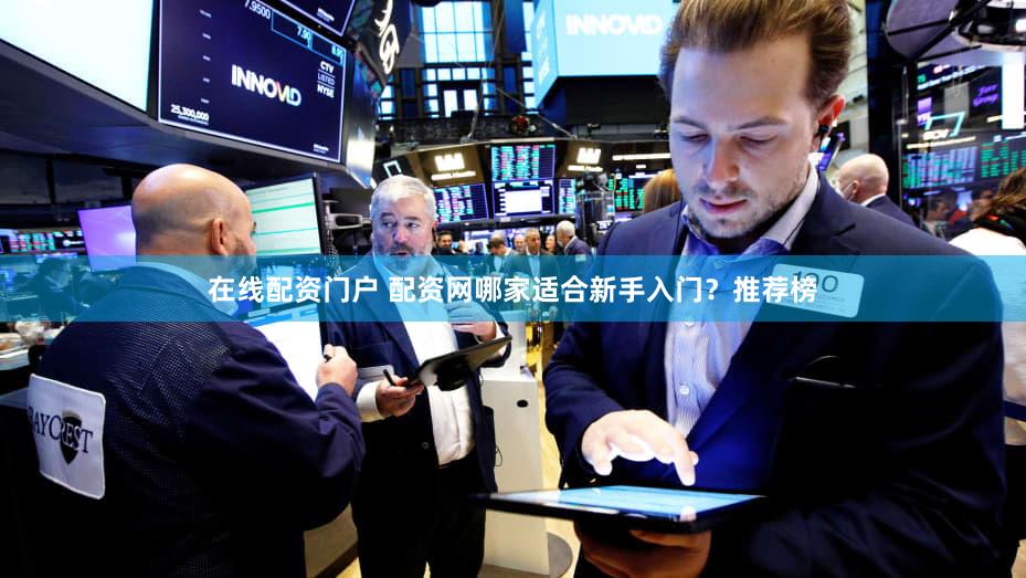 在线配资门户 配资网哪家适合新手入门？推荐榜