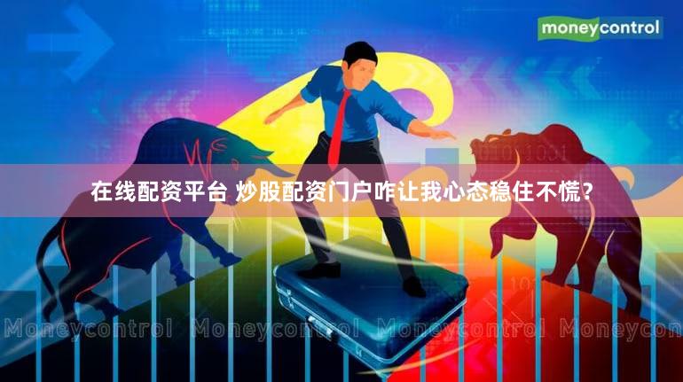 在线配资平台 炒股配资门户咋让我心态稳住不慌？
