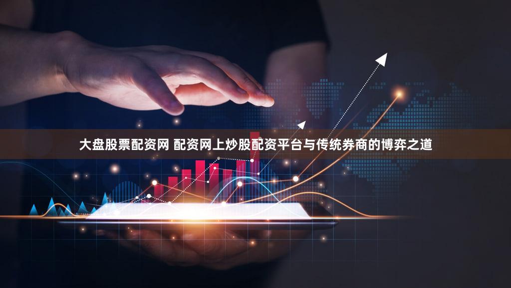 大盘股票配资网 配资网上炒股配资平台与传统券商的博弈之道