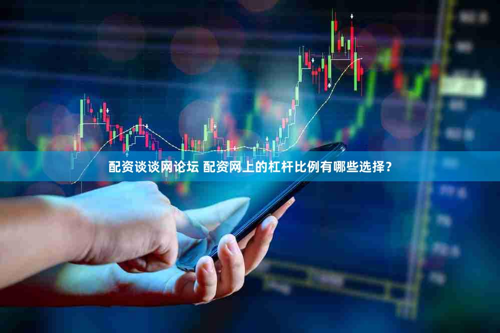 配资谈谈网论坛 配资网上的杠杆比例有哪些选择？