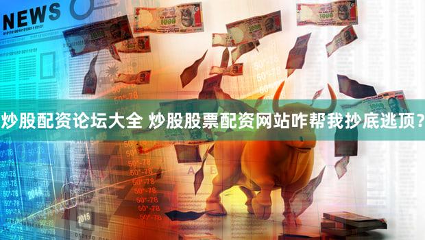 炒股配资论坛大全 炒股股票配资网站咋帮我抄底逃顶？
