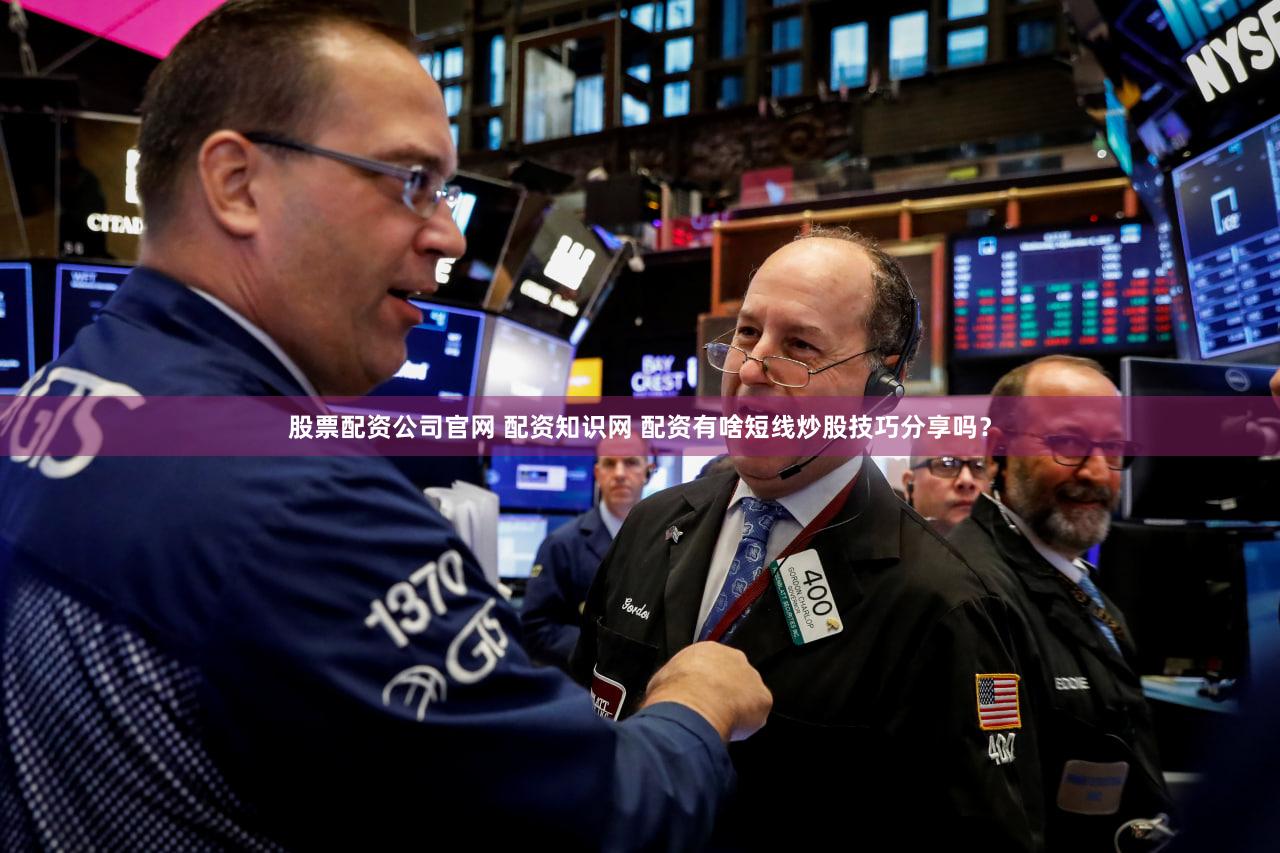 股票配资公司官网 配资知识网 配资有啥短线炒股技巧分享吗？