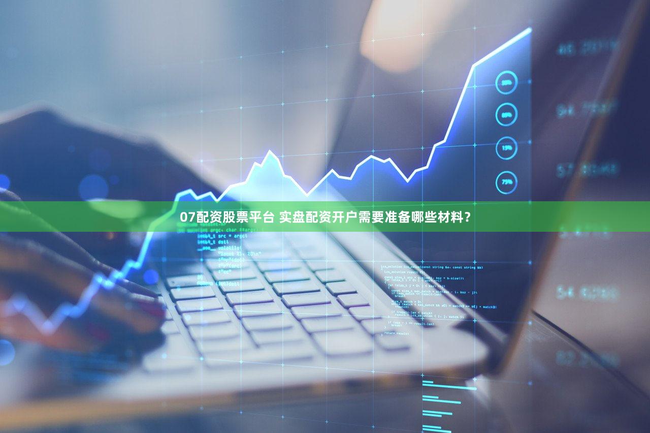 07配资股票平台 实盘配资开户需要准备哪些材料？