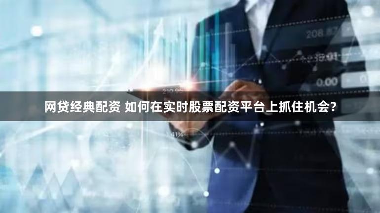 网贷经典配资 如何在实时股票配资平台上抓住机会？