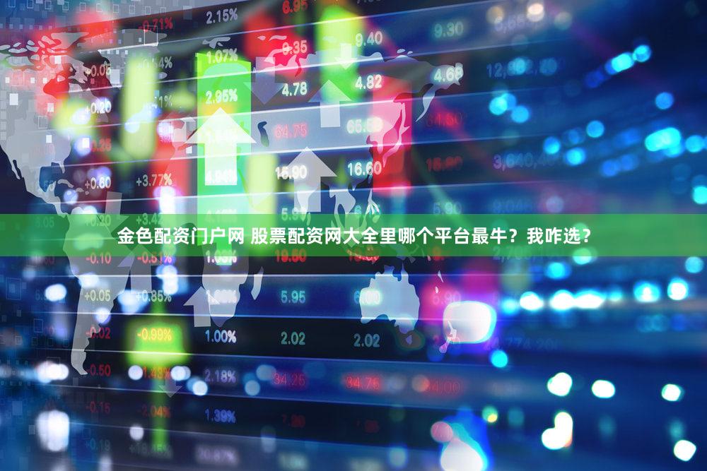 金色配资门户网 股票配资网大全里哪个平台最牛？我咋选？