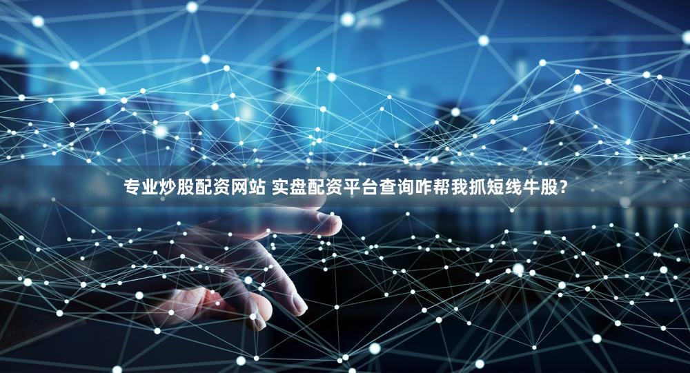 专业炒股配资网站 实盘配资平台查询咋帮我抓短线牛股？