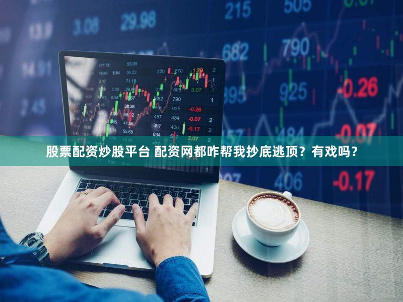 股票配资炒股平台 配资网都咋帮我抄底逃顶？有戏吗？