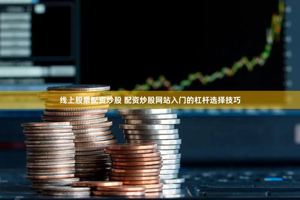 线上股票配资炒股 配资炒股网站入门的杠杆选择技巧