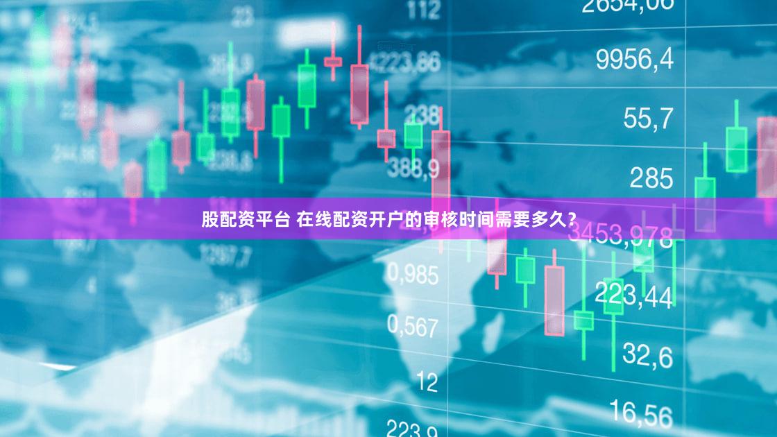 股配资平台 在线配资开户的审核时间需要多久？