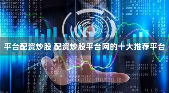 平台配资炒股 配资炒股平台网的十大推荐平台