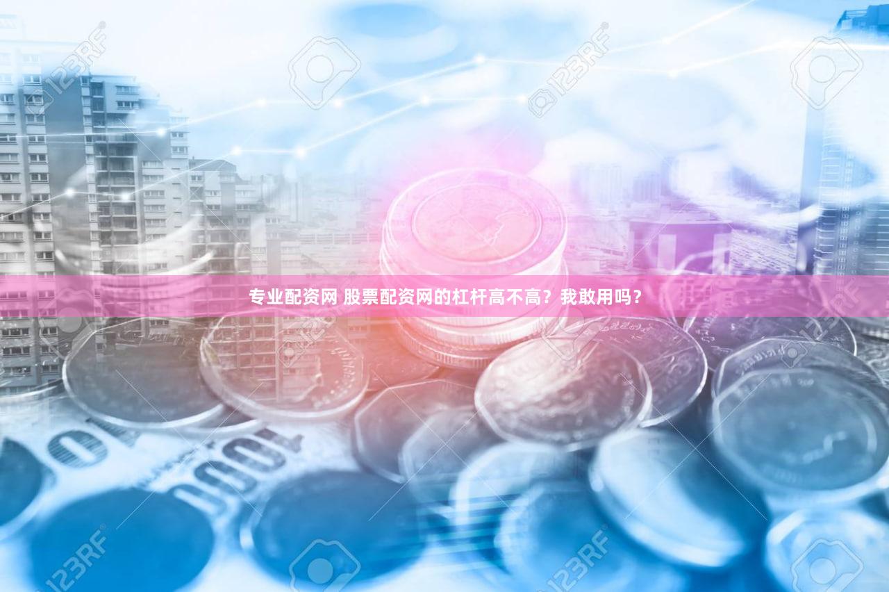 专业配资网 股票配资网的杠杆高不高？我敢用吗？