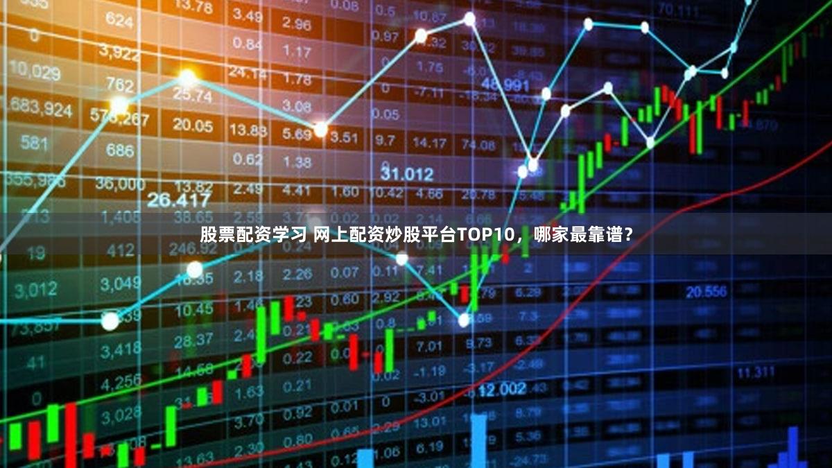 股票配资学习 网上配资炒股平台TOP10，哪家最靠谱？