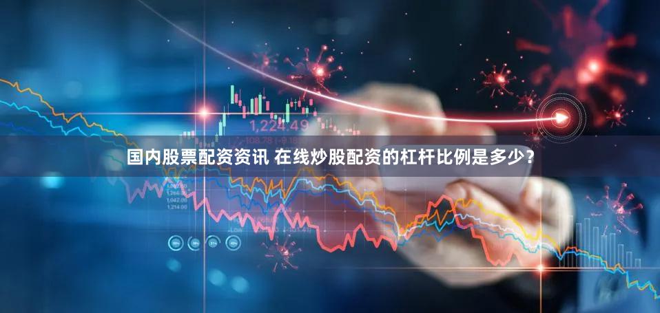 国内股票配资资讯 在线炒股配资的杠杆比例是多少？
