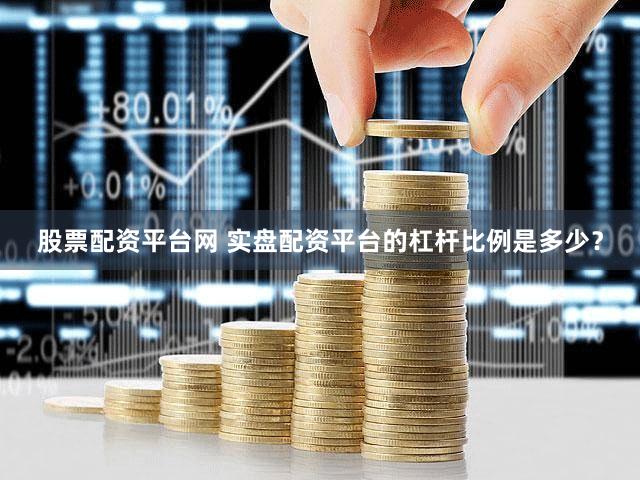 股票配资平台网 实盘配资平台的杠杆比例是多少？