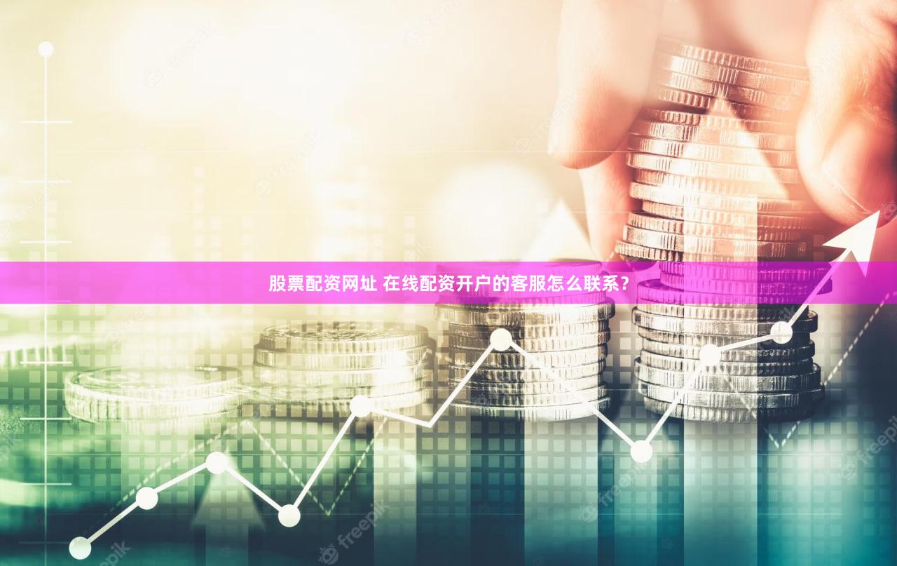 股票配资网址 在线配资开户的客服怎么联系？