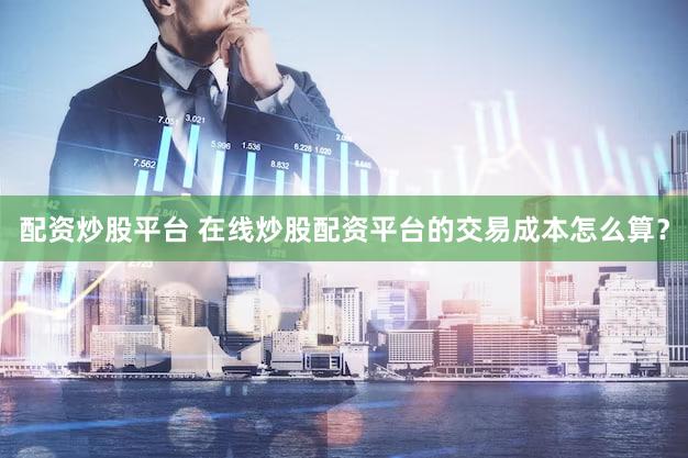 配资炒股平台 在线炒股配资平台的交易成本怎么算？