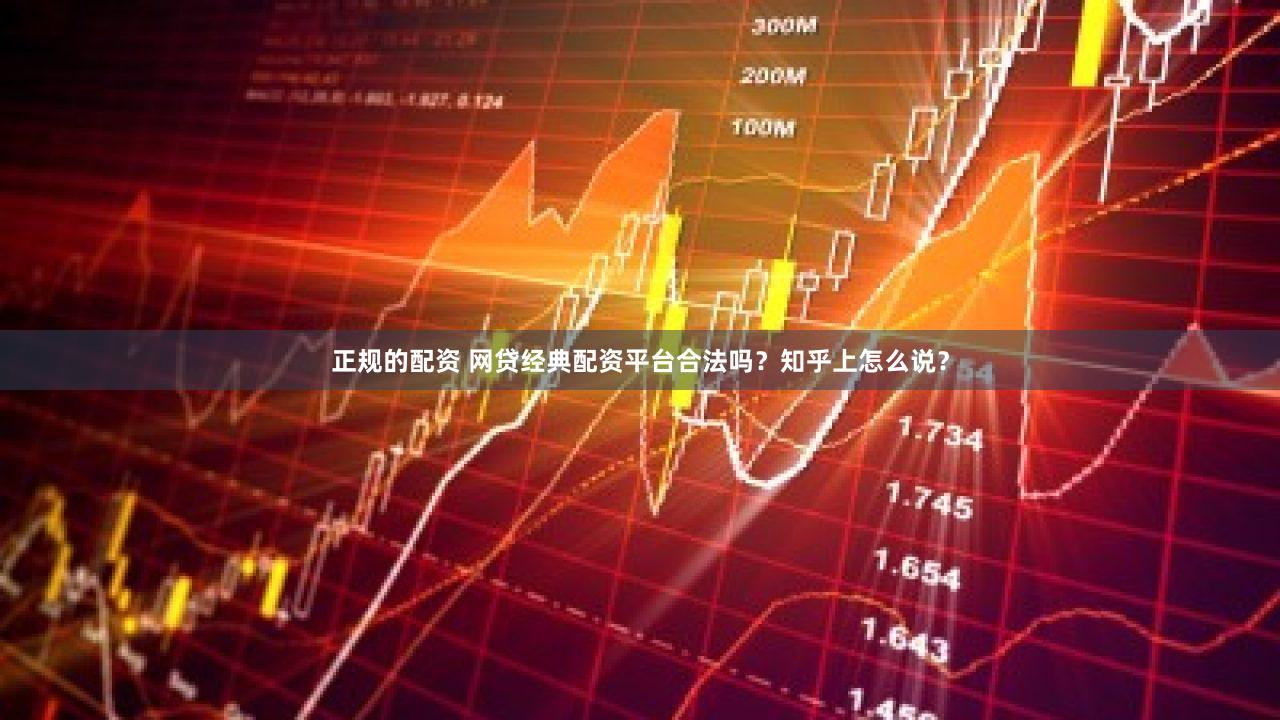 正规的配资 网贷经典配资平台合法吗？知乎上怎么说？