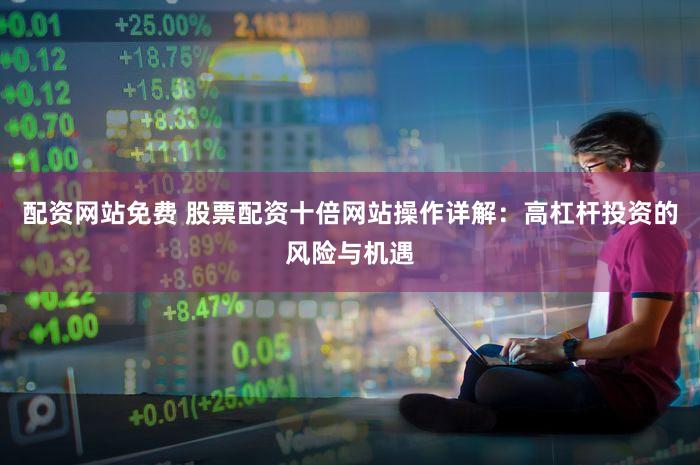 配资网站免费 股票配资十倍网站操作详解：高杠杆投资的风险与机遇