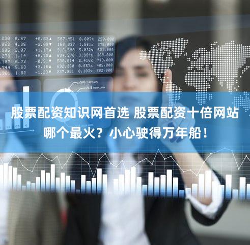 股票配资知识网首选 股票配资十倍网站哪个最火？小心驶得万年船！