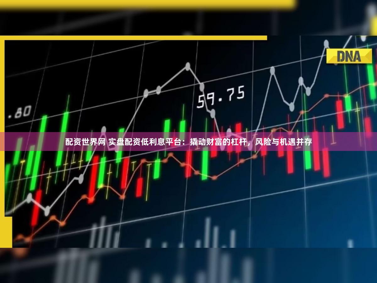 配资世界网 实盘配资低利息平台：撬动财富的杠杆，风险与机遇并存