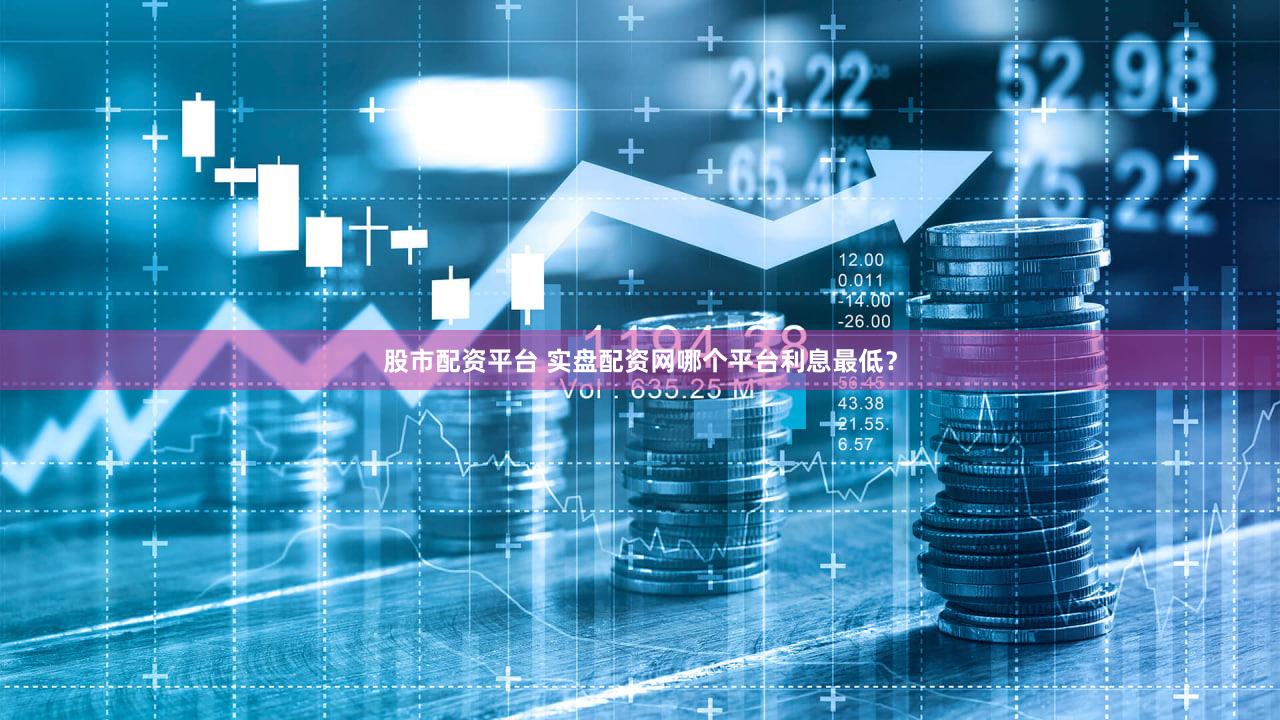 股市配资平台 实盘配资网哪个平台利息最低？