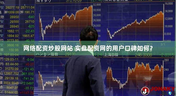 网络配资炒股网站 实盘配资网的用户口碑如何？