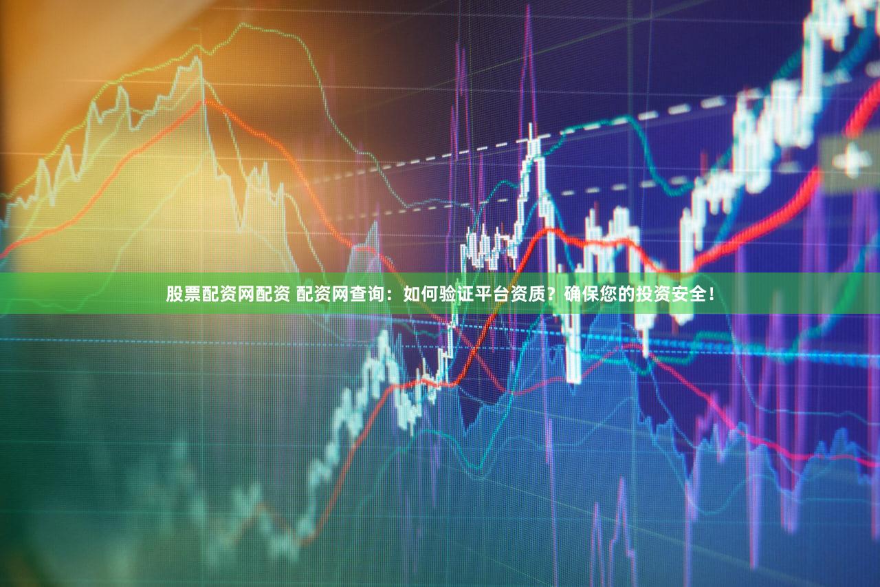 股票配资网配资 配资网查询：如何验证平台资质？确保您的投资安全！