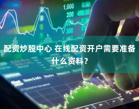 配资炒股中心 在线配资开户需要准备什么资料？