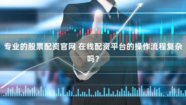专业的股票配资官网 在线配资平台的操作流程复杂吗？