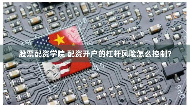 股票配资学院 配资开户的杠杆风险怎么控制？