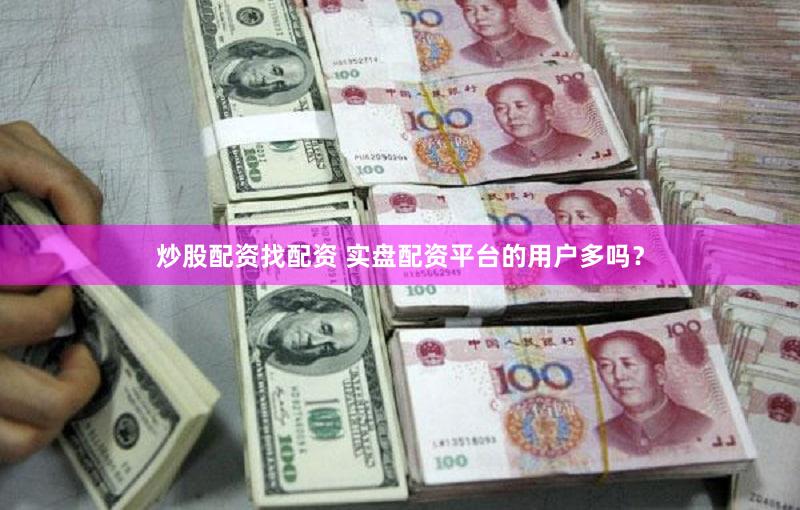 炒股配资找配资 实盘配资平台的用户多吗？