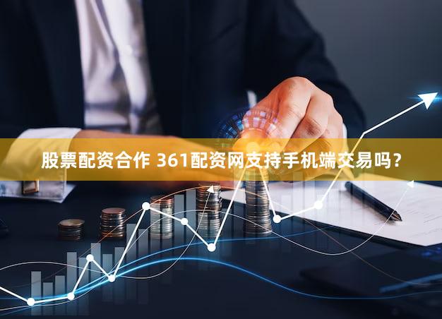 股票配资合作 361配资网支持手机端交易吗？