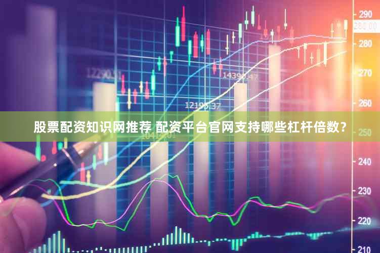 股票配资知识网推荐 配资平台官网支持哪些杠杆倍数？