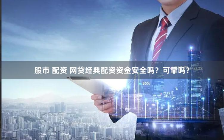 股市 配资 网贷经典配资资金安全吗？可靠吗？