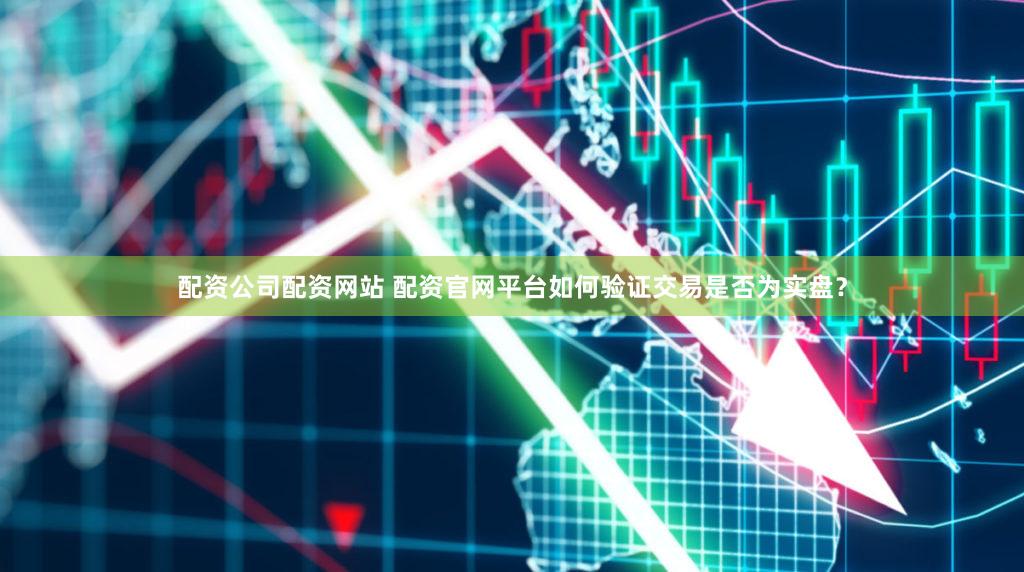 配资公司配资网站 配资官网平台如何验证交易是否为实盘？