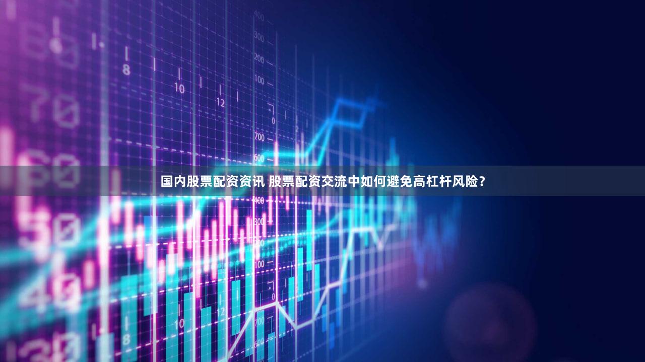 国内股票配资资讯 股票配资交流中如何避免高杠杆风险？