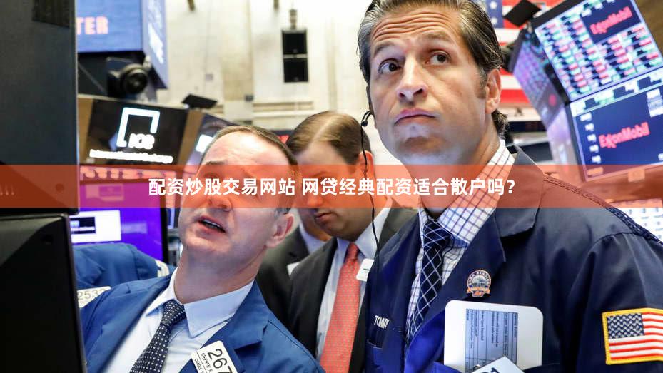 配资炒股交易网站 网贷经典配资适合散户吗？