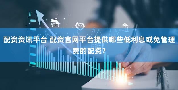 配资资讯平台 配资官网平台提供哪些低利息或免管理费的配资？