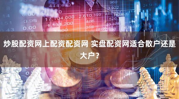 炒股配资网上配资配资网 实盘配资网适合散户还是大户？