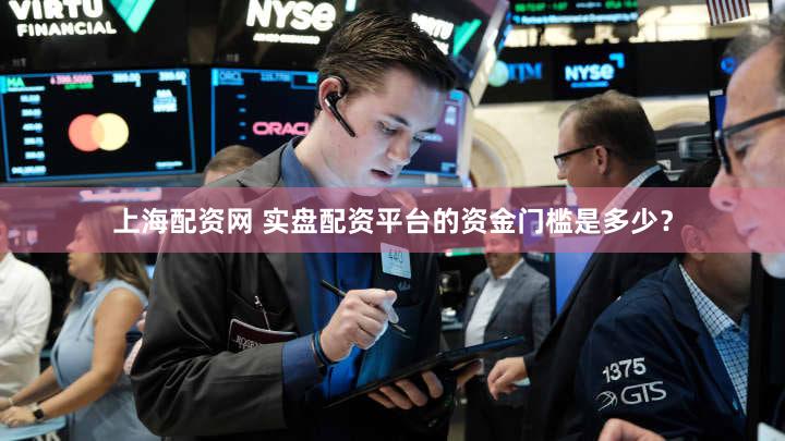 上海配资网 实盘配资平台的资金门槛是多少？