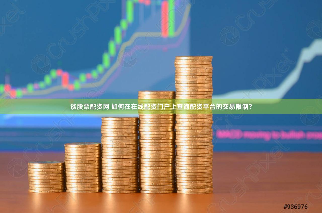 谈股票配资网 如何在在线配资门户上查询配资平台的交易限制？