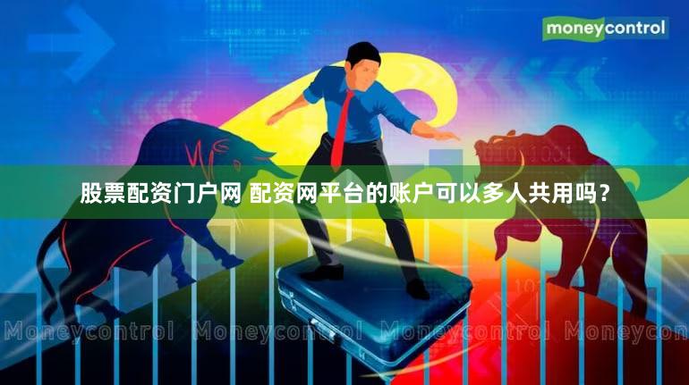股票配资门户网 配资网平台的账户可以多人共用吗？