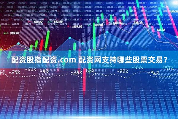配资股指配资.com 配资网支持哪些股票交易？
