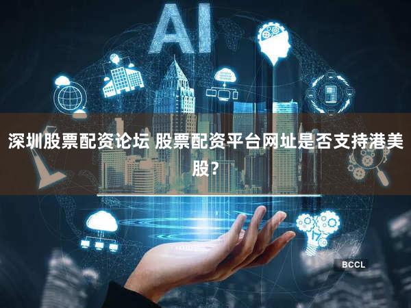 深圳股票配资论坛 股票配资平台网址是否支持港美股？
