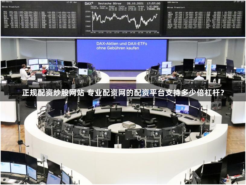 正规配资炒股网站 专业配资网的配资平台支持多少倍杠杆？